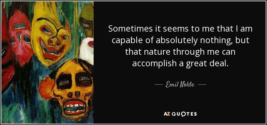 Sometimes it seems to me that I am capable of absolutely nothing, but that nature through me can accomplish a great deal. - Emil Nolde