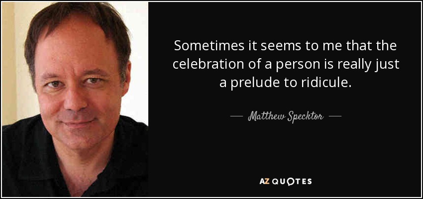 Sometimes it seems to me that the celebration of a person is really just a prelude to ridicule. - Matthew Specktor
