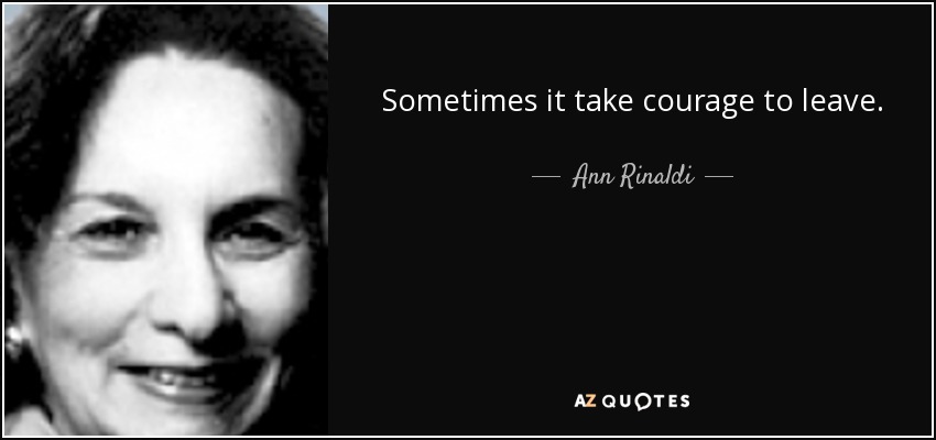 Sometimes it take courage to leave. - Ann Rinaldi