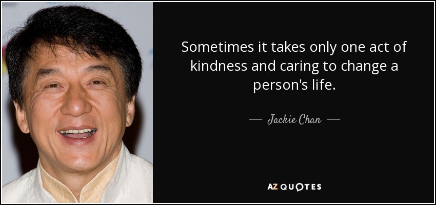 Sometimes it takes only one act of kindness and caring to change a person's life. - Jackie Chan