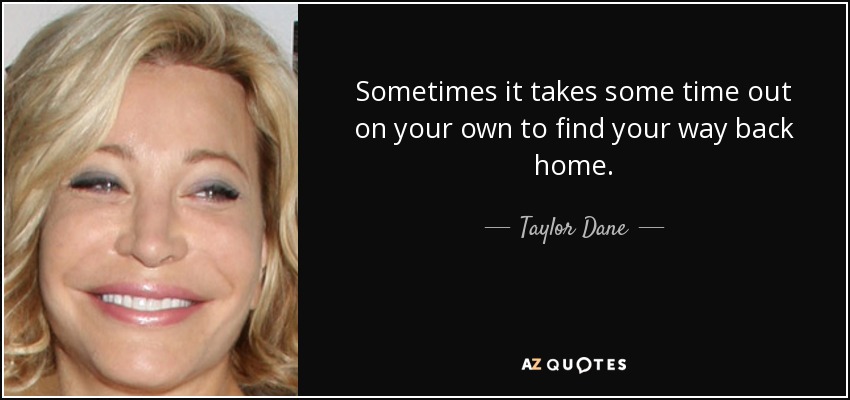 Sometimes it takes some time out on your own to find your way back home. - Taylor Dane