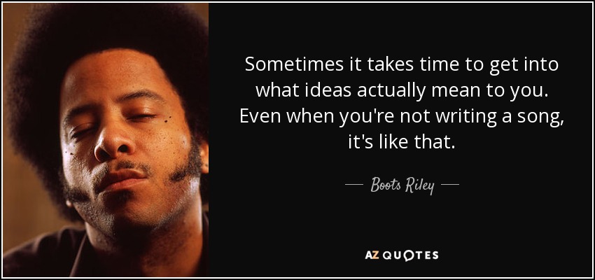 Sometimes it takes time to get into what ideas actually mean to you. Even when you're not writing a song, it's like that. - Boots Riley