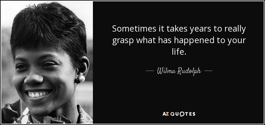 Sometimes it takes years to really grasp what has happened to your life. - Wilma Rudolph
