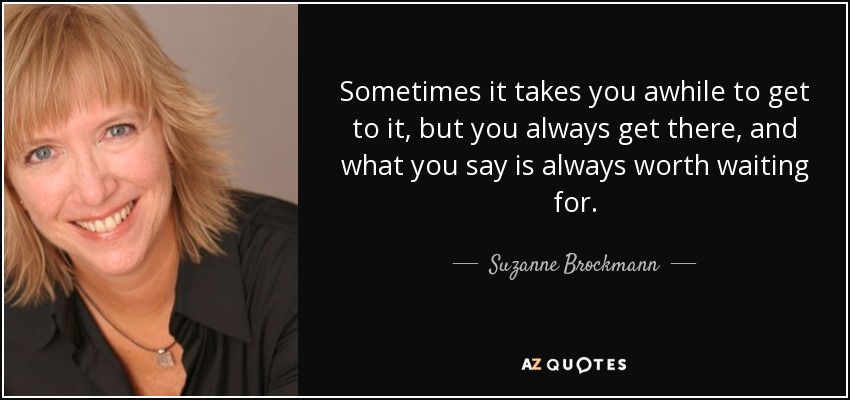 Sometimes it takes you awhile to get to it, but you always get there, and what you say is always worth waiting for. - Suzanne Brockmann