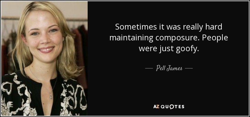 Sometimes it was really hard maintaining composure. People were just goofy. - Pell James