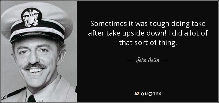Sometimes it was tough doing take after take upside down! I did a lot of that sort of thing. - John Astin