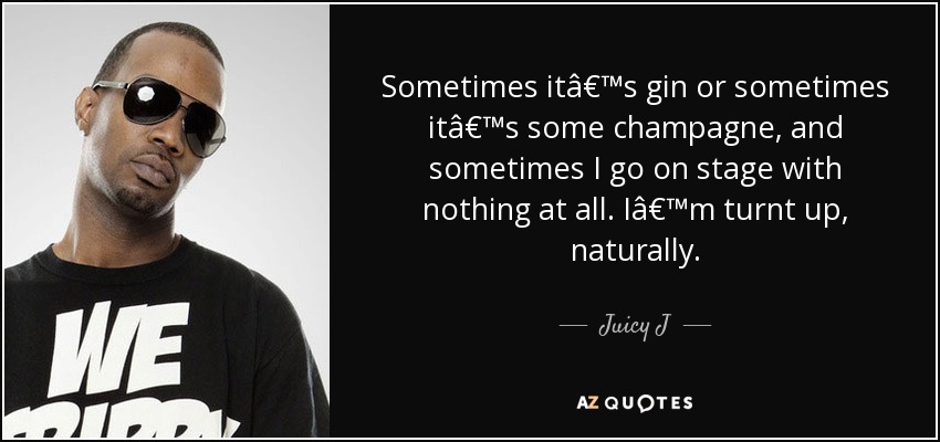 Sometimes itâ€™s gin or sometimes itâ€™s some champagne, and sometimes I go on stage with nothing at all. Iâ€™m turnt up, naturally. - Juicy J