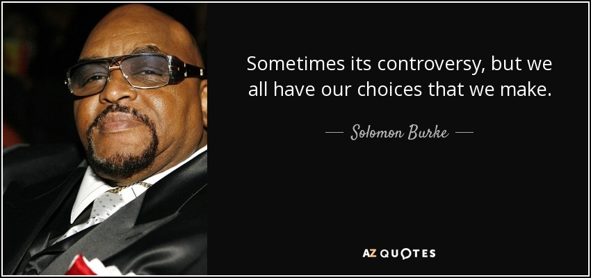 Sometimes its controversy, but we all have our choices that we make. - Solomon Burke