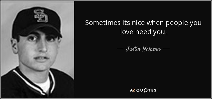 Sometimes its nice when people you love need you. - Justin Halpern