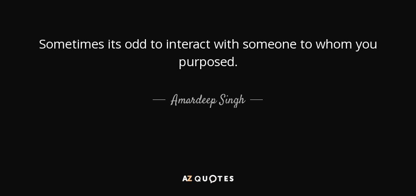 Sometimes its odd to interact with someone to whom you purposed. - Amardeep Singh