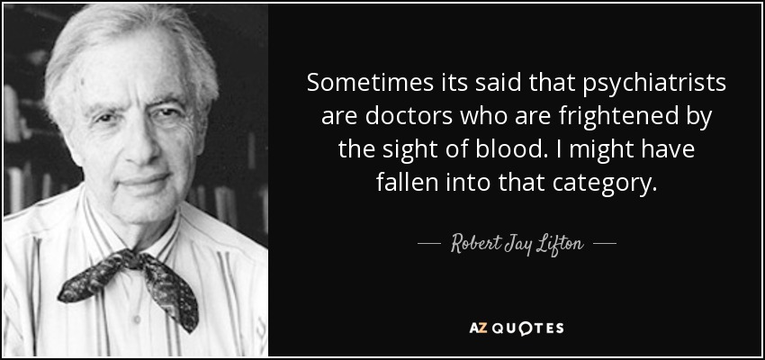 Sometimes its said that psychiatrists are doctors who are frightened by the sight of blood. I might have fallen into that category. - Robert Jay Lifton