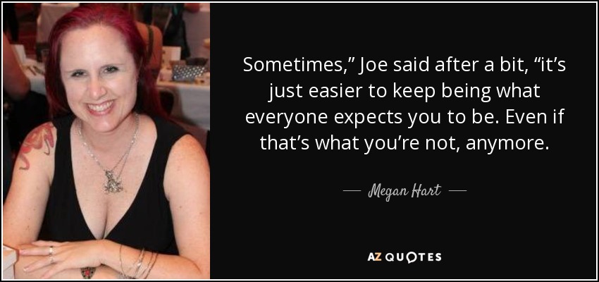 Sometimes,” Joe said after a bit, “it’s just easier to keep being what everyone expects you to be. Even if that’s what you’re not, anymore. - Megan Hart