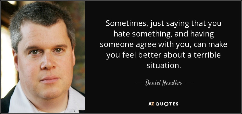 Sometimes, just saying that you hate something, and having someone agree with you, can make you feel better about a terrible situation. - Daniel Handler