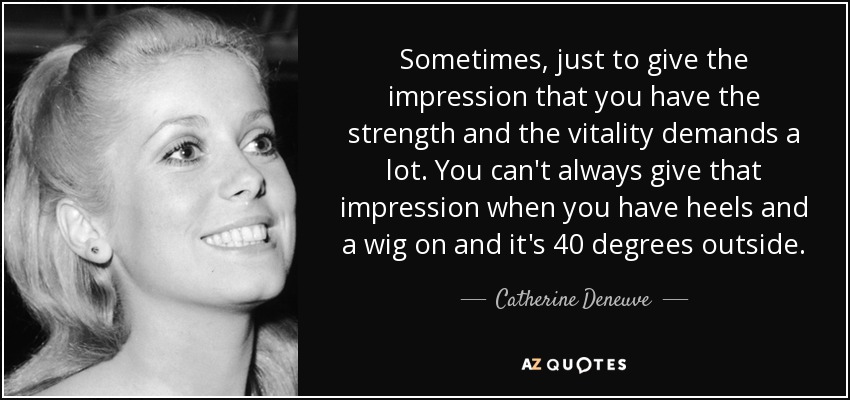 Sometimes, just to give the impression that you have the strength and the vitality demands a lot. You can't always give that impression when you have heels and a wig on and it's 40 degrees outside. - Catherine Deneuve