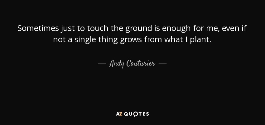 Sometimes just to touch the ground is enough for me, even if not a single thing grows from what I plant. - Andy Couturier
