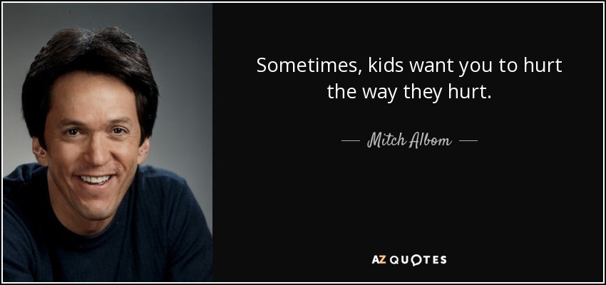 Sometimes, kids want you to hurt the way they hurt. - Mitch Albom