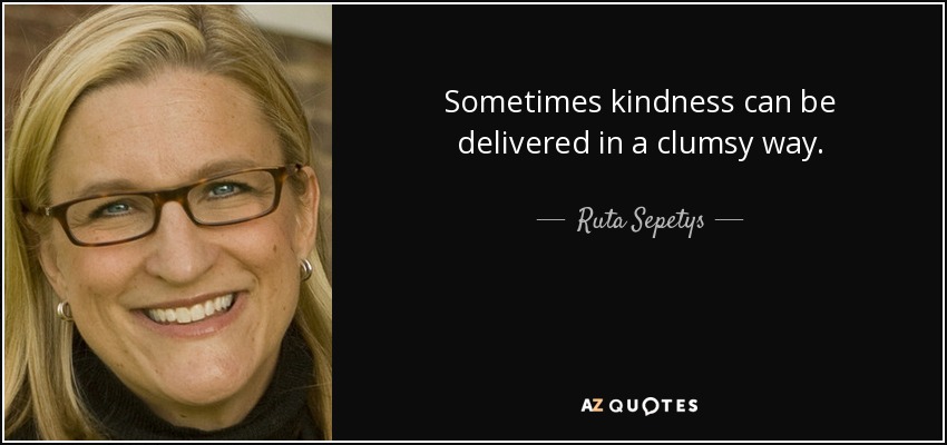 Sometimes kindness can be delivered in a clumsy way. - Ruta Sepetys