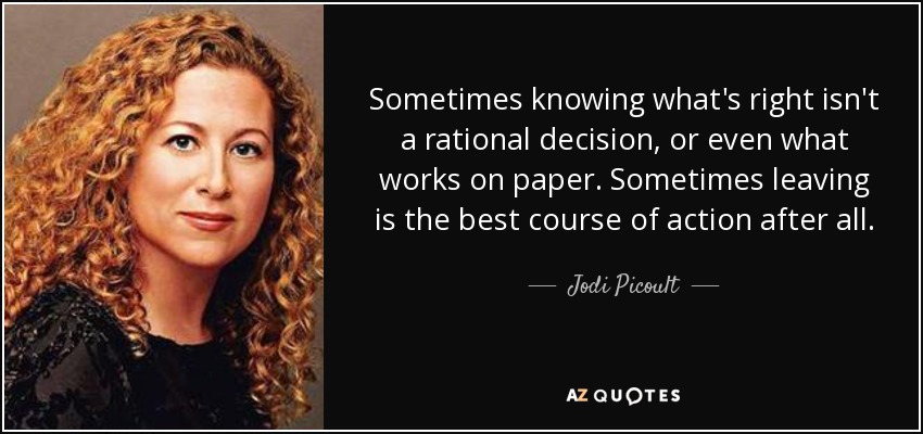 Sometimes knowing what's right isn't a rational decision, or even what works on paper. Sometimes leaving is the best course of action after all. - Jodi Picoult