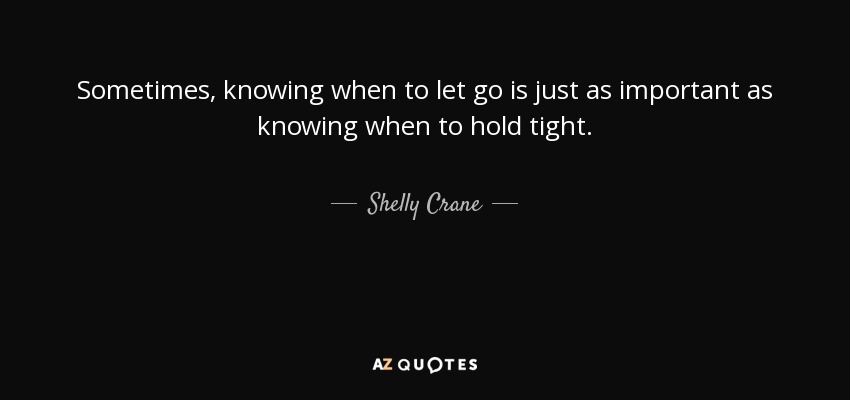 Sometimes, knowing when to let go is just as important as knowing when to hold tight. - Shelly Crane
