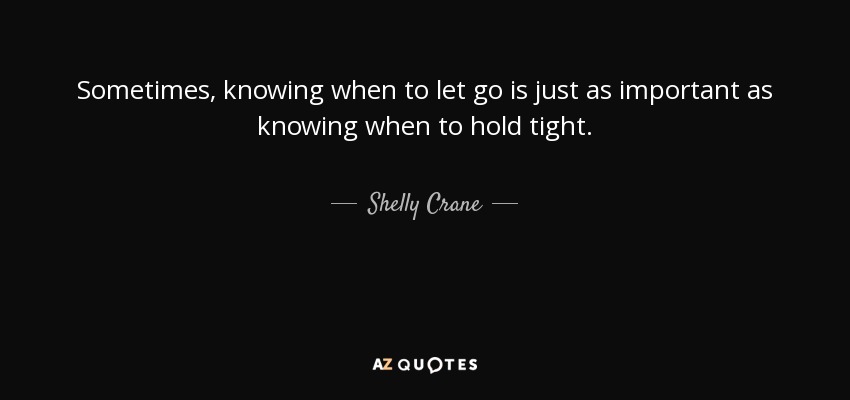 Sometimes, knowing when to let go is just as important as knowing when to hold tight. - Shelly Crane