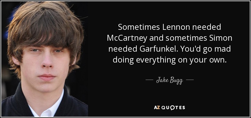 Sometimes Lennon needed McCartney and sometimes Simon needed Garfunkel. You'd go mad doing everything on your own. - Jake Bugg