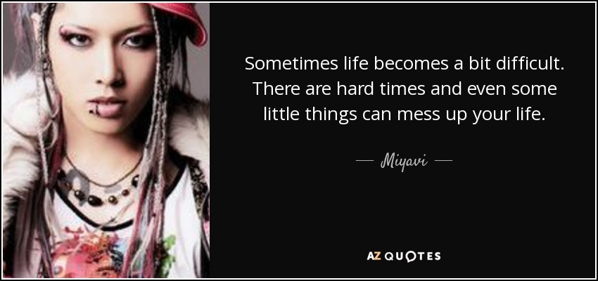 Sometimes life becomes a bit difficult. There are hard times and even some little things can mess up your life. Make the best out of these moments. Don’t forget to smile. You can cry as loud as you want, but smile. Just stand up and go on. You can do everything you want. - Miyavi