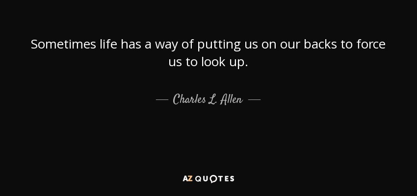 Sometimes life has a way of putting us on our backs to force us to look up. - Charles L. Allen