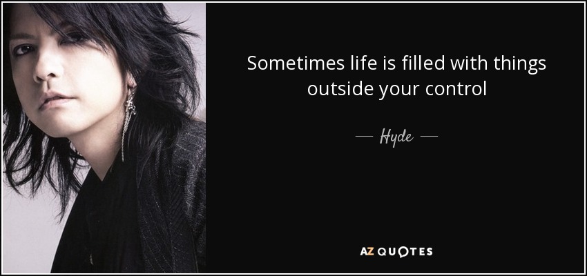 Sometimes life is filled with things outside your control - Hyde