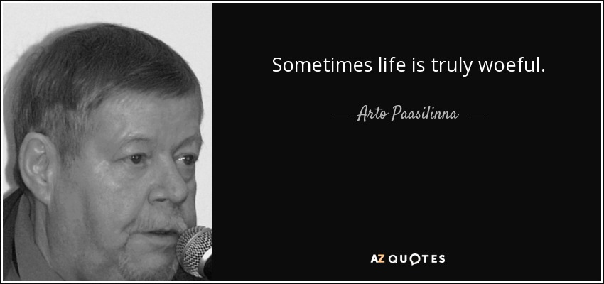 Sometimes life is truly woeful. - Arto Paasilinna