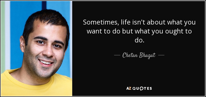 Sometimes, life isn't about what you want to do but what you ought to do. - Chetan Bhagat