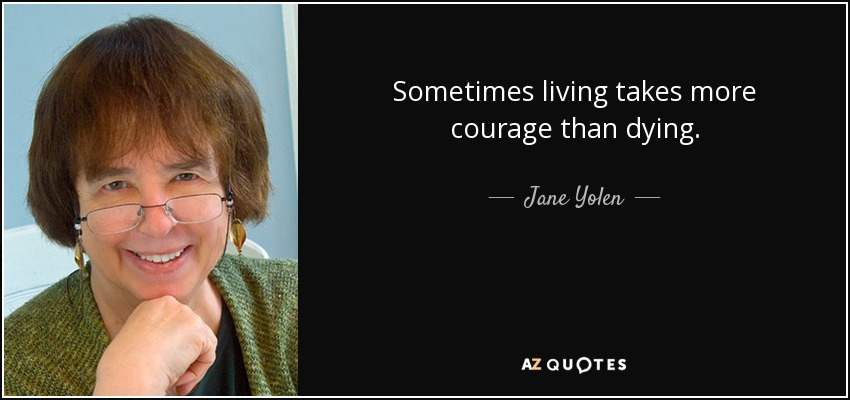 Sometimes living takes more courage than dying. - Jane Yolen