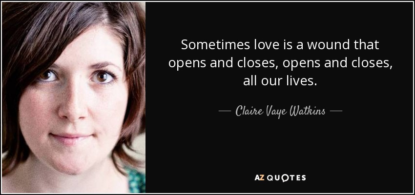 Sometimes love is a wound that opens and closes, opens and closes, all our lives. - Claire Vaye Watkins