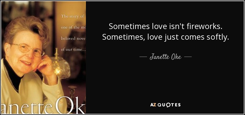 Sometimes love isn't fireworks. Sometimes, love just comes softly. - Janette Oke