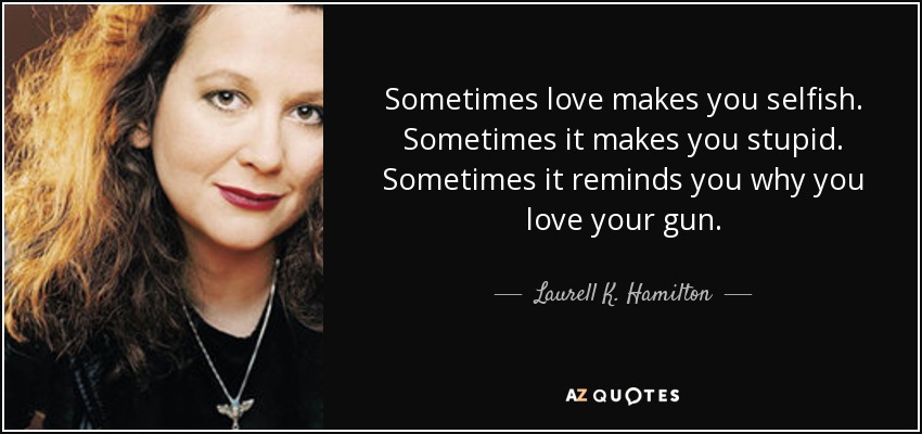 Sometimes love makes you selfish. Sometimes it makes you stupid. Sometimes it reminds you why you love your gun. - Laurell K. Hamilton