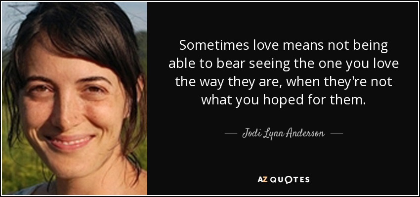 Sometimes love means not being able to bear seeing the one you love the way they are, when they're not what you hoped for them. - Jodi Lynn Anderson