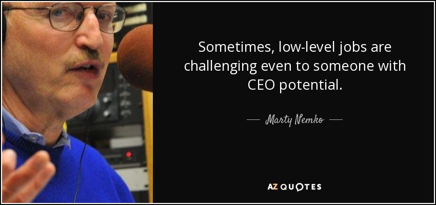 Sometimes, low-level jobs are challenging even to someone with CEO potential. - Marty Nemko
