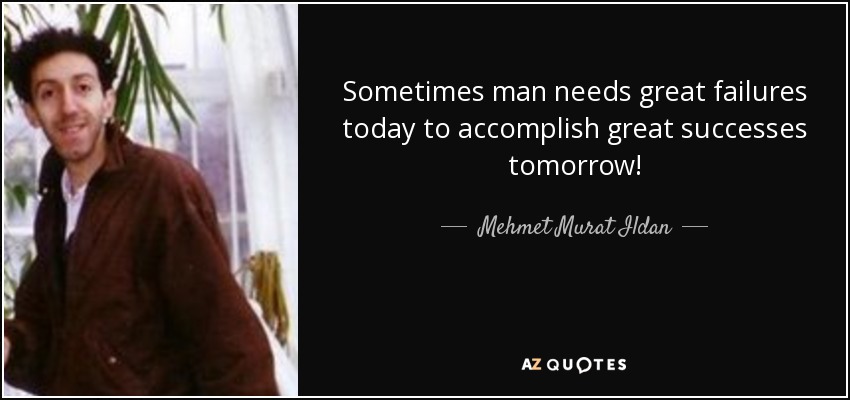 Sometimes man needs great failures today to accomplish great successes tomorrow! - Mehmet Murat Ildan