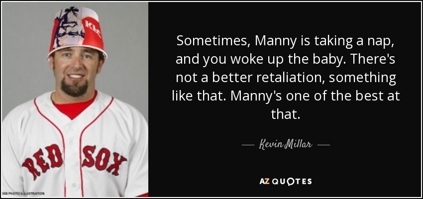 Sometimes, Manny is taking a nap, and you woke up the baby. There's not a better retaliation, something like that. Manny's one of the best at that. - Kevin Millar