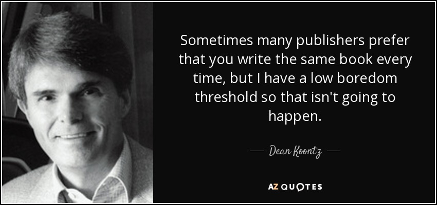 Sometimes many publishers prefer that you write the same book every time, but I have a low boredom threshold so that isn't going to happen. - Dean Koontz