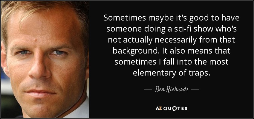 Sometimes maybe it's good to have someone doing a sci-fi show who's not actually necessarily from that background. It also means that sometimes I fall into the most elementary of traps. - Ben Richards