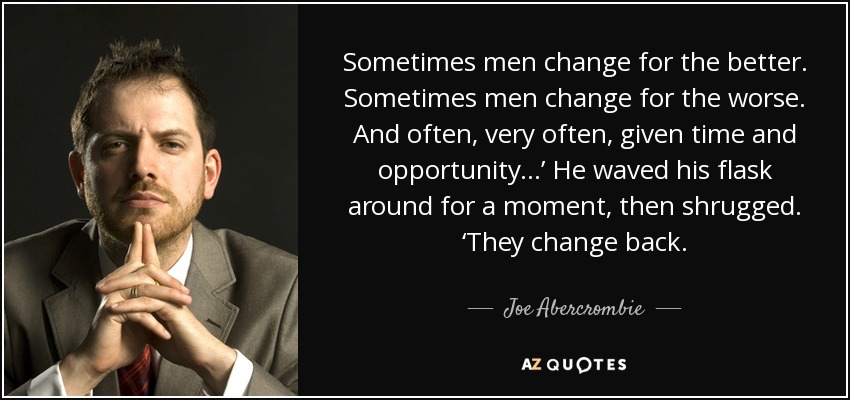 Sometimes men change for the better. Sometimes men change for the worse. And often, very often, given time and opportunity . . .’ He waved his flask around for a moment, then shrugged. ‘They change back. - Joe Abercrombie