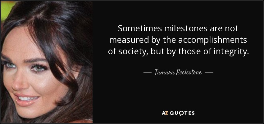 Sometimes milestones are not measured by the accomplishments of society, but by those of integrity. - Tamara Ecclestone