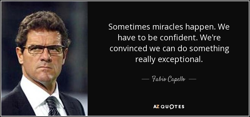 Sometimes miracles happen. We have to be confident. We're convinced we can do something really exceptional. - Fabio Capello