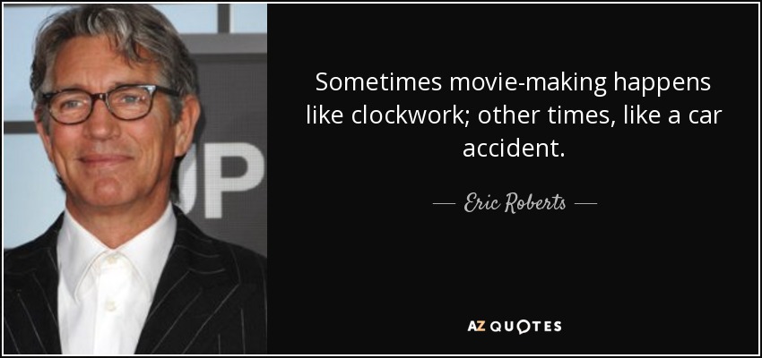 Sometimes movie-making happens like clockwork; other times, like a car accident. - Eric Roberts