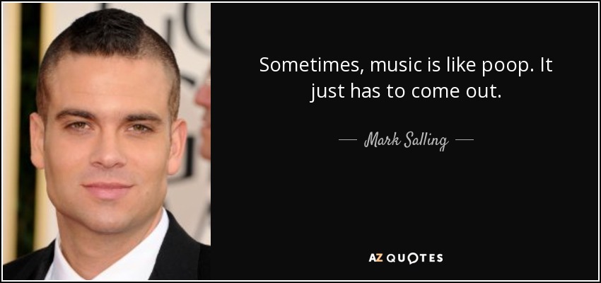 Sometimes, music is like poop. It just has to come out. - Mark Salling