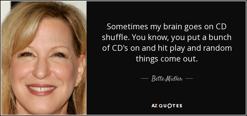 Sometimes my brain goes on CD shuffle. You know, you put a bunch of CD's on and hit play and random things come out. - Bette Midler