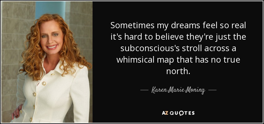 Sometimes my dreams feel so real it's hard to believe they're just the subconscious's stroll across a whimsical map that has no true north. - Karen Marie Moning