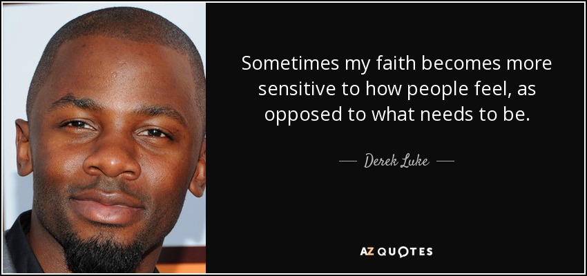 Sometimes my faith becomes more sensitive to how people feel, as opposed to what needs to be. - Derek Luke