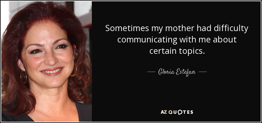 Sometimes my mother had difficulty communicating with me about certain topics. - Gloria Estefan