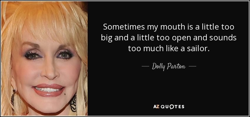 Sometimes my mouth is a little too big and a little too open and sounds too much like a sailor. - Dolly Parton